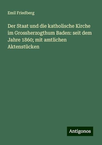 Der Staat und die katholische Kirche im Grossherzogthum Baden: seit dem Jahre 1860; mit amtlichen Aktenstücken