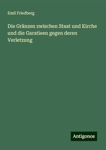 Die Gränzen zwischen Staat und Kirche und die Garatieen gegen deren Verletzung von Antigonos Verlag