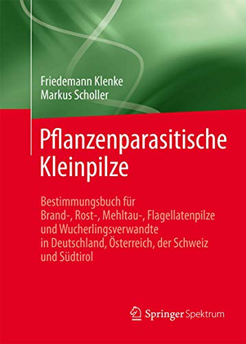 Pflanzenparasitische Kleinpilze: Bestimmungsbuch für Brand-, Rost-, Mehltau-, Flagellatenpilze und Wucherlingsverwandte in Deutschland, Österreich, der Schweiz und Südtirol