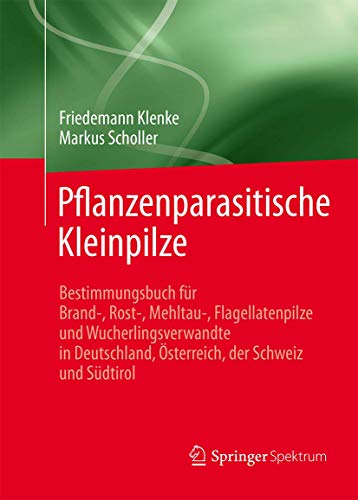 Pflanzenparasitische Kleinpilze: Bestimmungsbuch für Brand-, Rost-, Mehltau-, Flagellatenpilze und Wucherlingsverwandte in Deutschland, Österreich, der Schweiz und Südtirol Pflanzenparasitische Kleinpilze: Bestimmungsbuch für Brand-, Rost-, Mehltau-, Flagellatenpilze und Wucherlingsverwandte in Deutschland, Österreich, der Schweiz und Südtirol