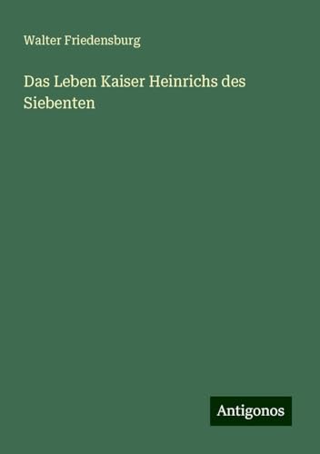 Das Leben Kaiser Heinrichs des Siebenten von Antigonos Verlag