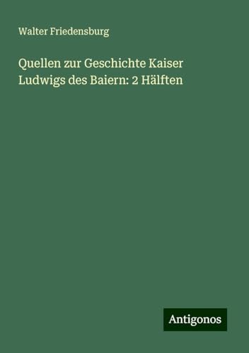 Quellen zur Geschichte Kaiser Ludwigs des Baiern: 2 Hälften von Antigonos Verlag