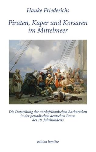 Piraten, Kaper und Korsaren im Mittelmeer. Die Darstellung der nordafrikanischen Barbaresken in der periodischen deutschen Presse des 18. Jahrhunderts (Presse und Geschichte - Neue Beiträge)