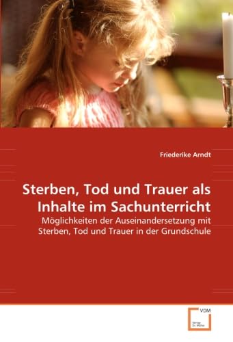 Sterben, Tod und Trauer als Inhalte im Sachunterricht: Möglichkeiten der Auseinandersetzung mit Sterben, Tod und Trauer in der Grundschule von VDM Verlag Dr. Müller