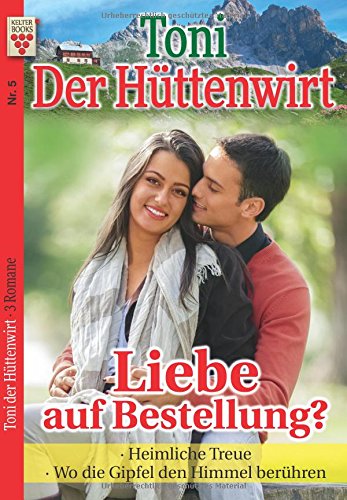 Toni der Hüttenwirt Nr. 5: Liebe auf Bestellung? / Heimliche Treue / Wo die Gipfel den Himmel berühren: Ein Kelter Books Heimatroman von Kelter Abo GmbH & Co. KG