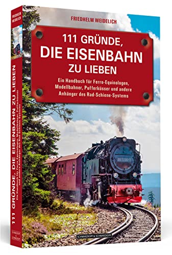 111 Gründe, die Eisenbahn zu lieben: Ein Handbuch für Ferro-Equinologen, Modellbahner, Pufferküsser und andere Anhänger des Rad-Schiene-Systems