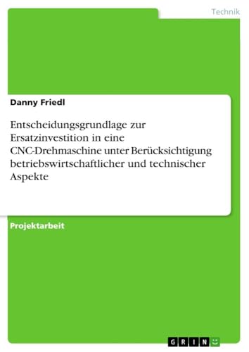 Entscheidungsgrundlage zur Ersatzinvestition in eine CNC-Drehmaschine unter Berücksichtigung betriebswirtschaftlicher und technischer Aspekte Entscheidungsgrundlage zur Ersatzinvestition in eine CNC-Drehmaschine unter Berücksichtigung betriebswirtschaftlicher und technischer Aspekte von GRIN Verlag