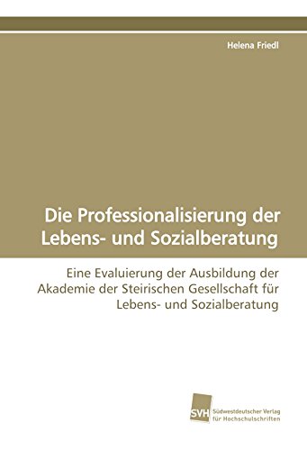 Die Professionalisierung der Lebens- und Sozialberatung: Eine Evaluierung der Ausbildung der Akademie der Steirischen Gesellschaft für Lebens- und Sozialberatung von Südwestdeutscher Verlag Für Hochschulschriften