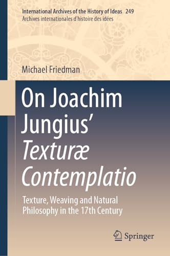 On Joachim Jungius’ Texturæ Contemplatio: Texture, Weaving and Natural Philosophy in the 17th Century (International Archives of the History of Ideas ... d'histoire des idées, 249, Band 249) von Springer