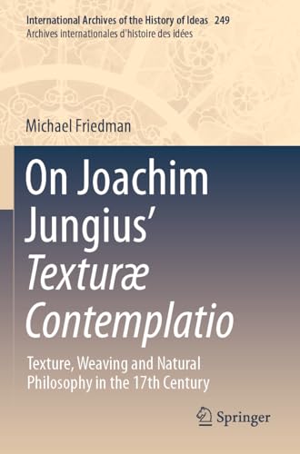 On Joachim Jungius’ Texturæ Contemplatio: Texture, Weaving and Natural Philosophy in the 17th Century (International Archives of the History of Ideas ... d'histoire des idées, Band 249) von Springer