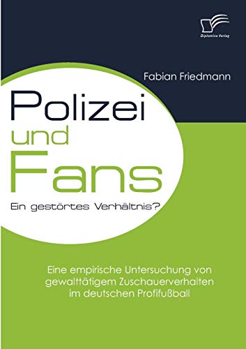 Polizei und Fans - ein gestörtes Verhältnis? Eine empirische Untersuchung von gewalttätigem Zuschauerverhalten im deutschen Profifußball von Diplomica Verlag
