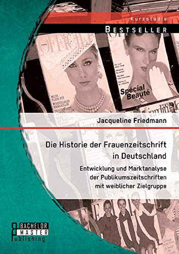 Die Historie der Frauenzeitschrift in Deutschland: Entwicklung und Marktanalyse der Publikumszeitschriften mit weiblicher Zielgruppe