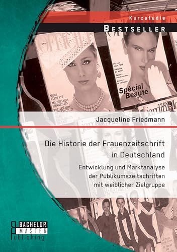 Die Historie der Frauenzeitschrift in Deutschland: Entwicklung und Marktanalyse der Publikumszeitschriften mit weiblicher Zielgruppe Die Historie der Frauenzeitschrift in Deutschland: Entwicklung und Marktanalyse der Publikumszeitschriften mit weiblicher Zielgruppe