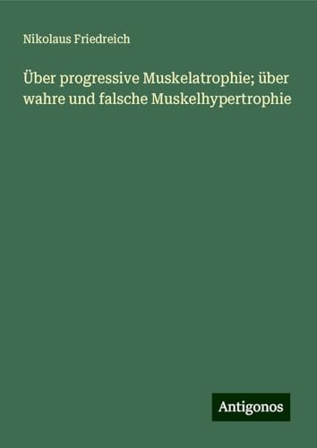 Über progressive Muskelatrophie; über wahre und falsche Muskelhypertrophie von Antigonos Verlag