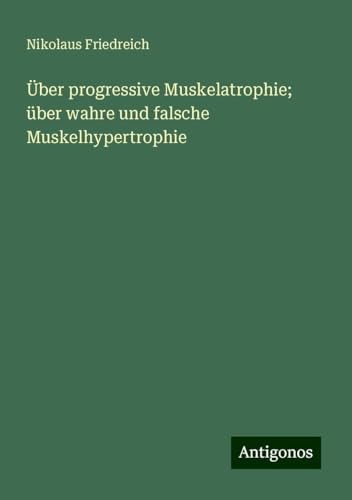 Über progressive Muskelatrophie; über wahre und falsche Muskelhypertrophie von Antigonos Verlag