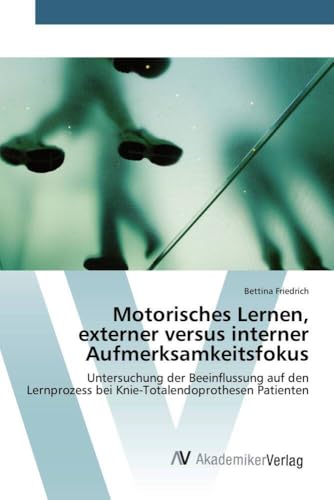 Motorisches Lernen, externer versus interner Aufmerksamkeitsfokus: Untersuchung der Beeinflussung auf den Lernprozess bei Knie-Totalendoprothesen Patienten von AV Akademikerverlag