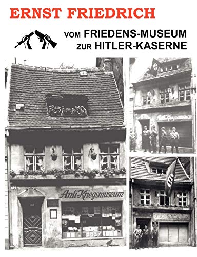 Vom Friedens-Museum zur Hitler-Kaserne: Ein Tatsachenbericht über das Wirken von Ernst Friedrich und Adolf Hitler Vom Friedens-Museum zur Hitler-Kaserne: Ein Tatsachenbericht über das Wirken von Ernst Friedrich und Adolf Hitler