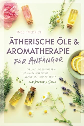 Ätherische Öle & Aromatherapie für Anfänger: Grundlagenwissen und umfangreiche Anwendungsbeispiele für Körper & Seele Ätherische Öle & Aromatherapie für Anfänger: Grundlagenwissen und umfangreiche Anwendungsbeispiele für Körper & Seele