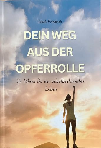 Dein Weg aus der Opferrolle: So führst Du ein selbstbestimmtes Leben von Jakob Friedrich