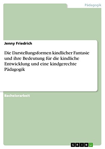 Die Darstellungsformen kindlicher Fantasie und ihre Bedeutung für die kindliche Entwicklung und eine kindgerechte Pädagogik von GRIN Verlag
