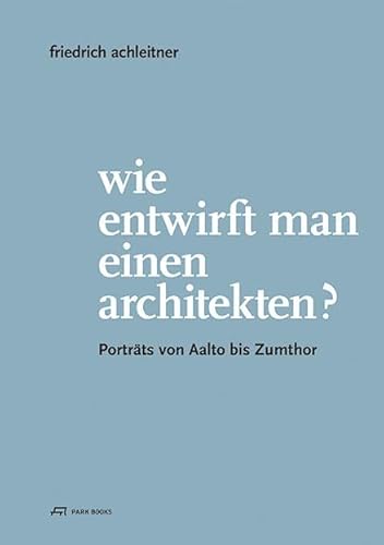 Wie entwirft man einen Architekten?: Porträts von Aalto bis Zumthor