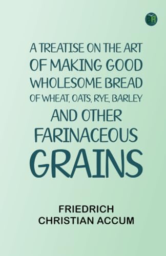 A treatise on the art of making good wholesome bread of wheat, oats, rye, barley and other farinaceous grains von Zinc Read