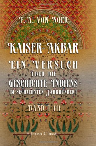 Kaiser Akbar: Ein Versuch über die Geschichte Indiens im sechzehnten Jahrhundert: Band 1. Lieferung 1