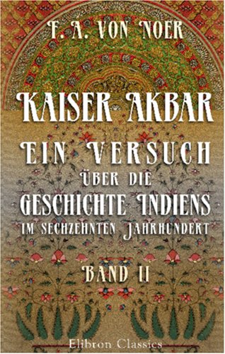 Kaiser Akbar: Ein Versuch über die Geschichte Indiens im sechzehnten Jahrhundert: Band 2 von Adamant Media Corporation