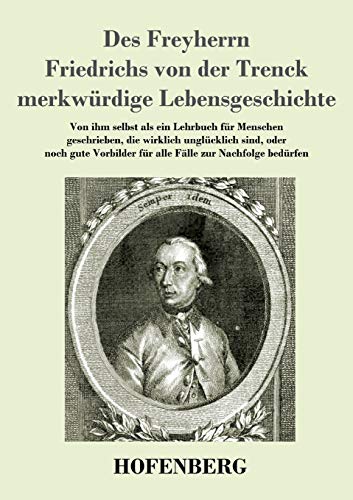 Des Freyherrn Friedrichs von der Trenck merkwürdige Lebensgeschichte: Von ihm selbst als ein Lehrbuch für Menschen geschrieben, die wirklich ... für alle Fälle zur Nachfolge bedürfen