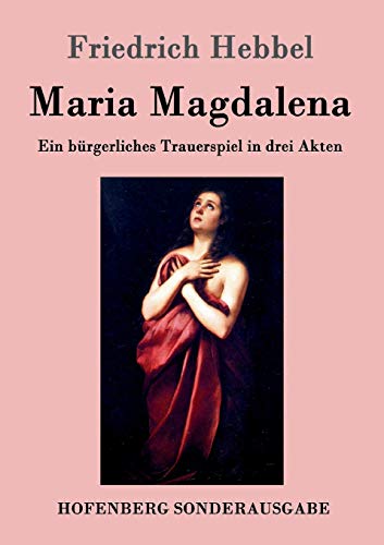 Maria Magdalena: Ein bürgerliches Trauerspiel in drei Akten von Hofenberg