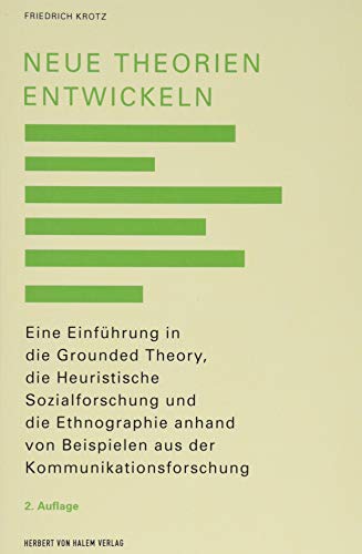 Neue Theorien entwickeln: Eine Einführung in die heuristische empirische Kommunikationsforschung mit Bezug auf Ethnographie und Grounded Theory