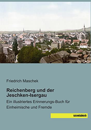 Reichenberg und der Jeschken-Isergau: Ein illustriertes Erinnerungs-Buch für Einheimische und Fremde von saxoniabuch.de