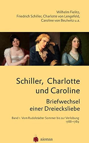 Schiller, Charlotte und Caroline. Briefwechsel einer Dreiecksliebe: Band 1: Vom Rudolstädter Sommer bis zur Verlobung 1788-1789 von Createspace Independent Publishing Platform