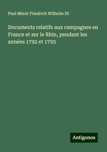 Documents relatifs aux campagnes en France et sur le Rhin, pendant les années 1792 et 1793 von Antigonos Verlag