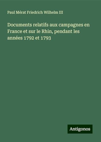 Documents relatifs aux campagnes en France et sur le Rhin, pendant les années 1792 et 1793 von Antigonos Verlag