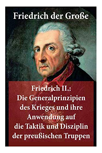 Friedrich II.: Die Generalprinzipien des Krieges und ihre Anwendung auf die Taktik und Disziplin der preußischen Truppen: Friedrich der Große