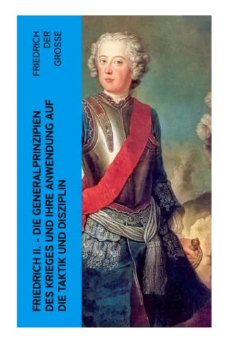 Friedrich II. - Die Generalprinzipien des Krieges und ihre Anwendung auf die Taktik und Disziplin