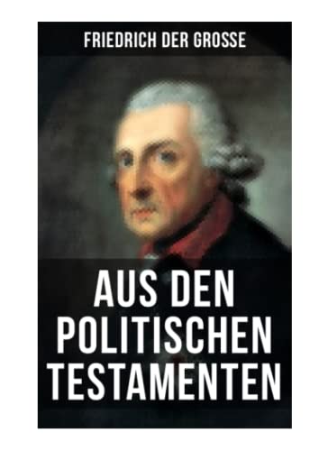 Friedrich der Große: Aus den Politischen Testamenten: Finanzwirtschaft, Wirtschaftspolitik, Regierungssystem, Äußere Politik, Testament und viel mehr... von Musaicum Books