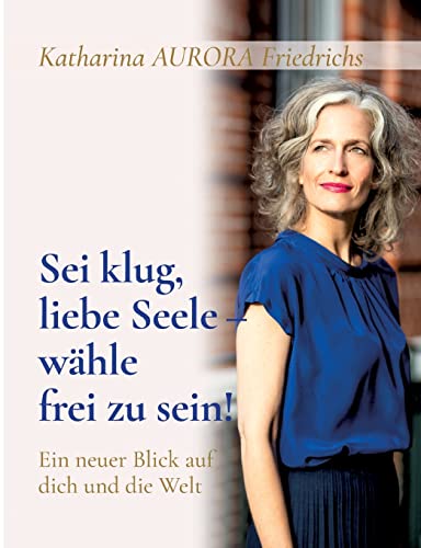 Sei klug, liebe Seele - wähle, frei zu sein!: Ein neuer Blick auf dich und die Welt von tredition