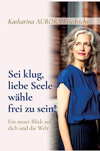 Sei klug, liebe Seele - wähle, frei zu sein!: Ein neuer Blick auf dich und die Welt