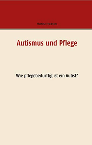 Autismus und Pflege: Wie pflegebedürftig ist ein Autist von Books on Demand GmbH