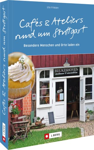 Ausflüge Stuttgart: Cafés und Ateliers rund um Stuttgart: Besondere Menschen und Orte laden ein – Stuttgart und Region von J.Berg
