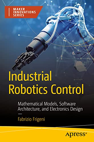 Industrial Robotics Control: Mathematical Models, Software Architecture, and Electronics Design (Maker Innovations Series)