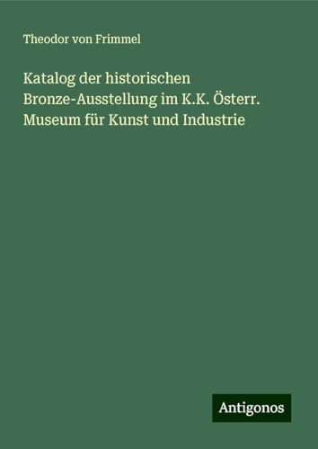 Katalog der historischen Bronze-Ausstellung im K.K. Österr. Museum für Kunst und Industrie von Antigonos Verlag