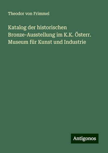 Katalog der historischen Bronze-Ausstellung im K.K. Österr. Museum für Kunst und Industrie von Antigonos Verlag