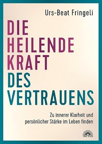 Die heilende Kraft des Vertrauens: Zu innerer Klarheit und persönlicher Stärke im Leben finden von ViaNova Verlag
