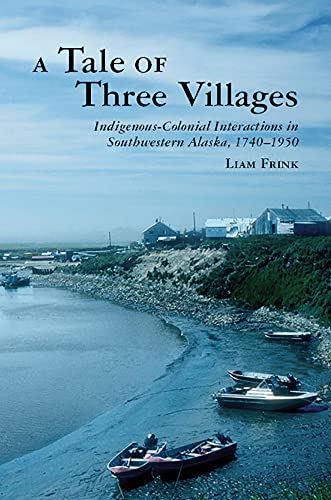 A Tale of Three Villages: Indigenous-Colonial Interactions in Southwestern Alaska, 1740-1950 (Archaeology of Indigenous-Colonial Interactions in the Ameri) von University of Arizona Press