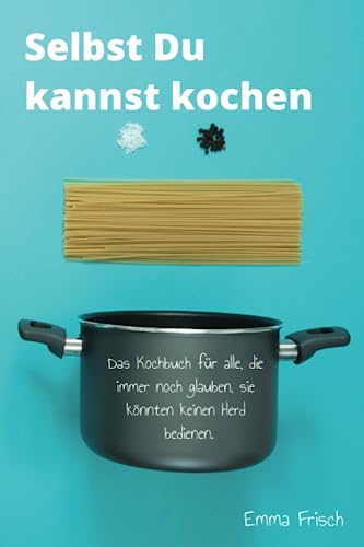 Selbst Du kannst kochen: Das Kochbuch für alle, die immer noch glauben, sie könnten keinen Herd bedienen von Independently published