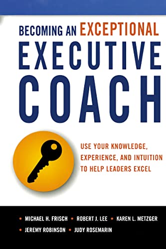 Becoming an Exceptional Executive Coach: Use Your Knowledge, Experience, and Intuition to Help Leaders Excel Becoming an Exceptional Executive Coach: Use Your Knowledge, Experience, and Intuition to Help Leaders Excel