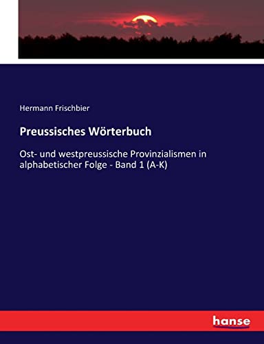Preussisches Wörterbuch: Ost- und westpreussische Provinzialismen in alphabetischer Folge - Band 1 (A-K)
